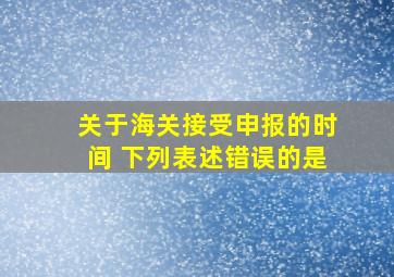 关于海关接受申报的时间 下列表述错误的是